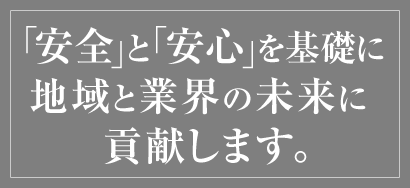 「安全」と「安心」を基礎に地域と業界の未来に貢献します。